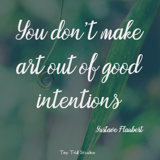 You don’t make art out of good intentions. - Gustave Flaubert