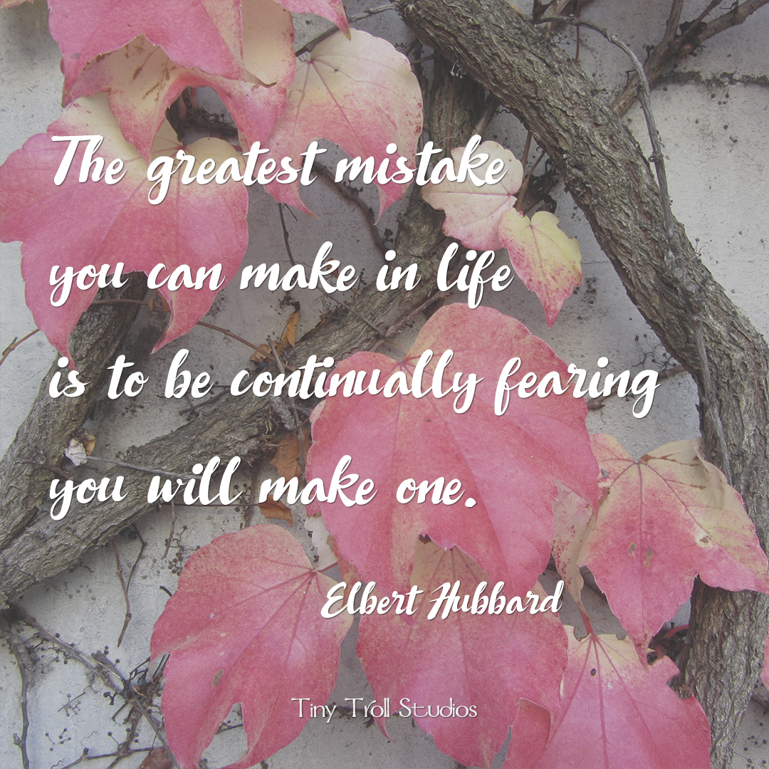 The greatest mistake you can make in life is to be continually fearing you will make one. ~Elbert Hubbard