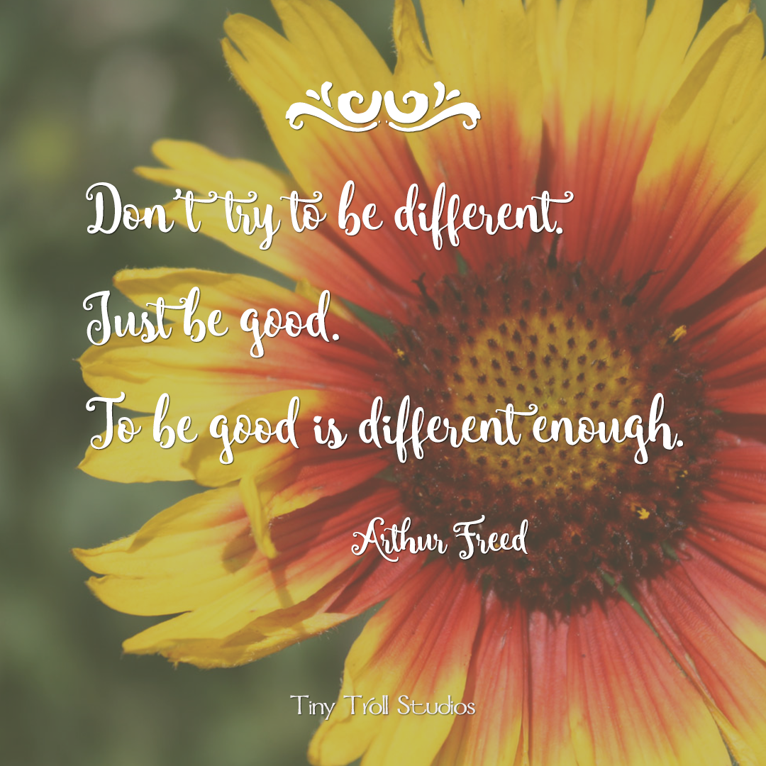 Don’t try to be different. Just be good. To be good is different enough.